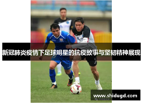 新冠肺炎疫情下足球明星的抗疫故事与坚韧精神展现