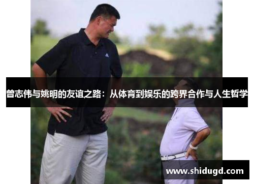 曾志伟与姚明的友谊之路：从体育到娱乐的跨界合作与人生哲学