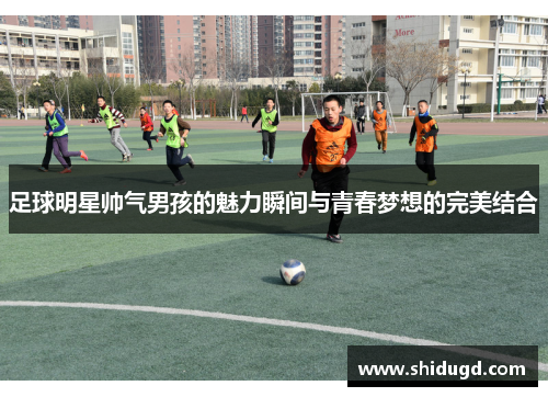 足球明星帅气男孩的魅力瞬间与青春梦想的完美结合