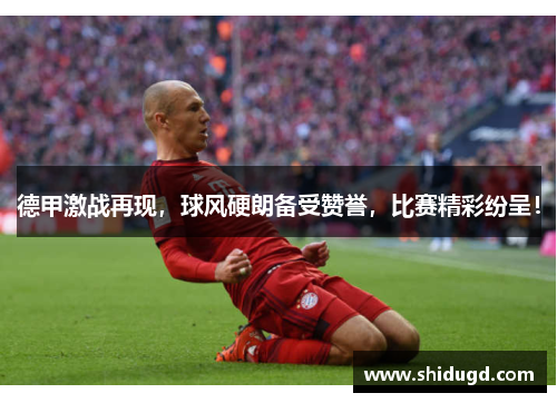 德甲激战再现，球风硬朗备受赞誉，比赛精彩纷呈！