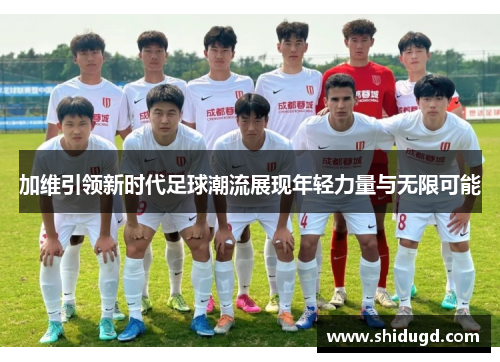 加维引领新时代足球潮流展现年轻力量与无限可能