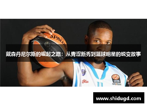戴森丹尼尔斯的崛起之路：从青涩新秀到篮球明星的蜕变故事