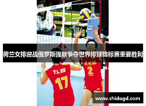 荷兰女排迎战俄罗斯强敌争夺世界排球锦标赛重要胜利