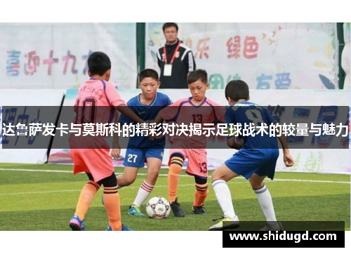达鲁萨发卡与莫斯科的精彩对决揭示足球战术的较量与魅力